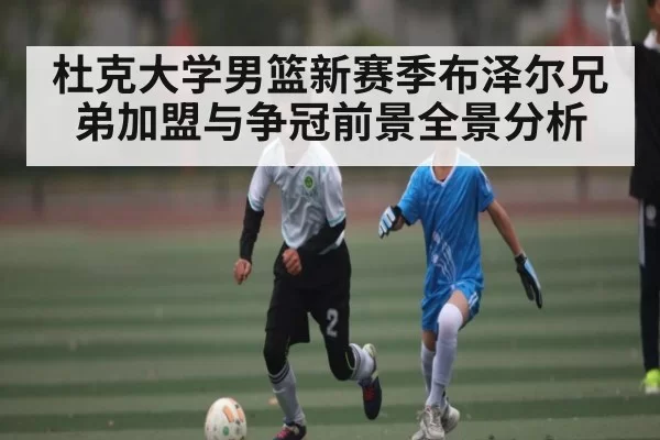 杜克大学男篮新赛季布泽尔兄弟加盟与争冠前景全景分析