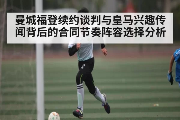 曼城福登续约谈判与皇马兴趣传闻背后的合同节奏阵容选择分析
